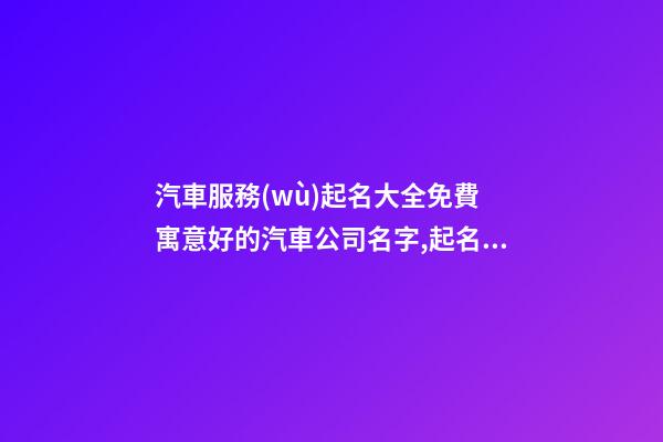 汽車服務(wù)起名大全免費 寓意好的汽車公司名字,起名之家-第1張-公司起名-玄機派
